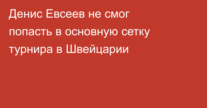 Денис Евсеев не смог попасть в основную сетку турнира в Швейцарии