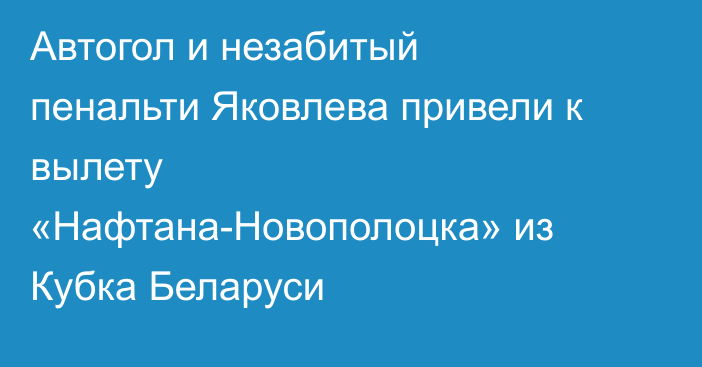 Автогол и незабитый пенальти Яковлева привели к вылету «Нафтана-Новополоцка» из Кубка Беларуси