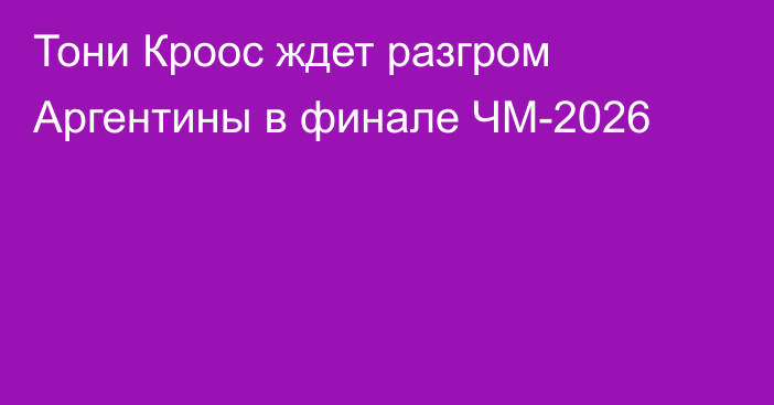 Тони Кроос ждет разгром Аргентины в финале ЧМ-2026