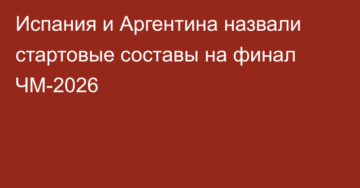 Испания и Аргентина назвали стартовые составы на финал ЧМ-2026