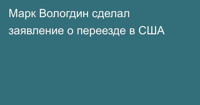 Марк Вологдин сделал заявление о переезде в США