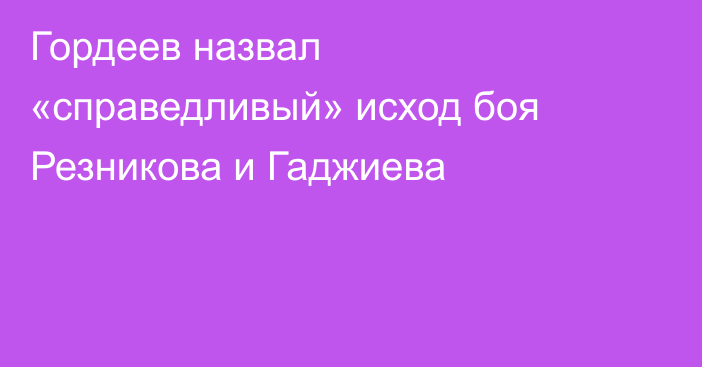Гордеев назвал «справедливый» исход боя Резникова и Гаджиева