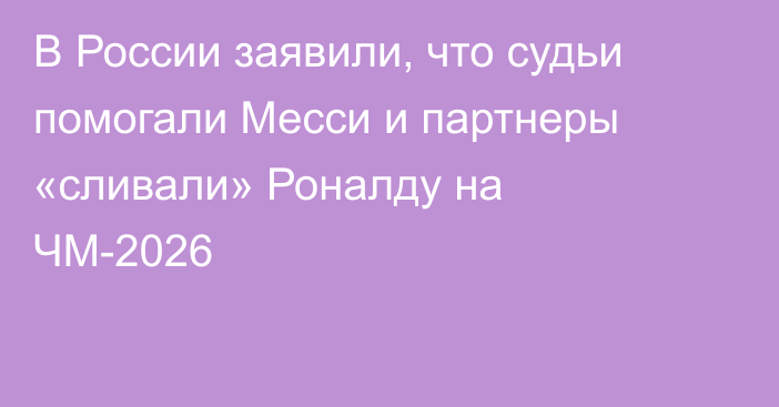 В России заявили, что судьи помогали Месси и партнеры «сливали» Роналду на ЧМ-2026