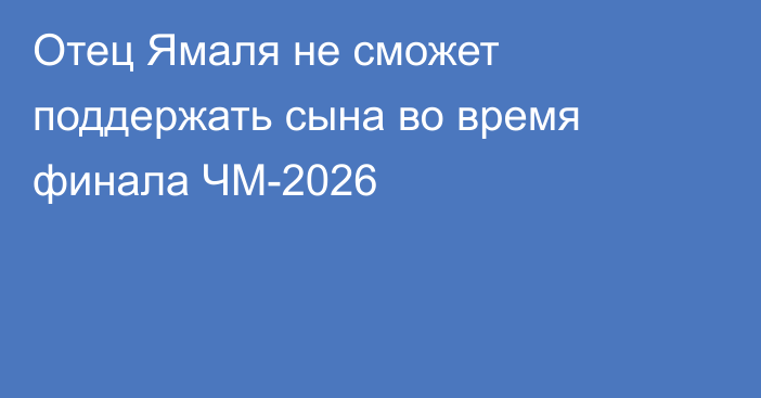 Отец Ямаля не сможет поддержать сына во время финала ЧМ-2026