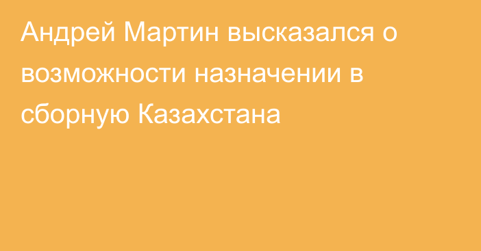 Андрей Мартин высказался о возможности назначении в сборную Казахстана