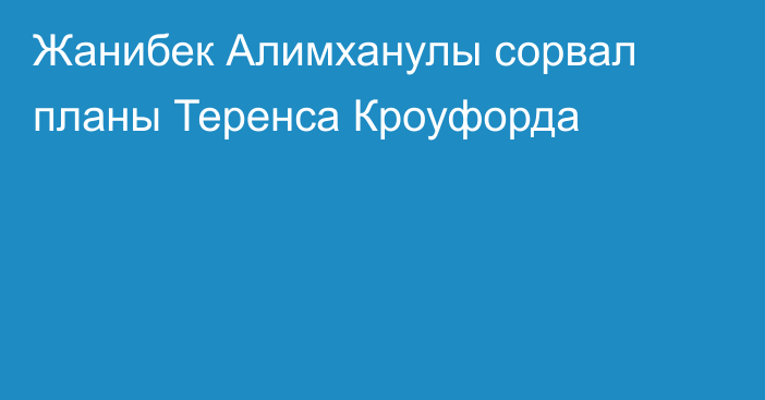 Жанибек Алимханулы сорвал планы Теренса Кроуфорда