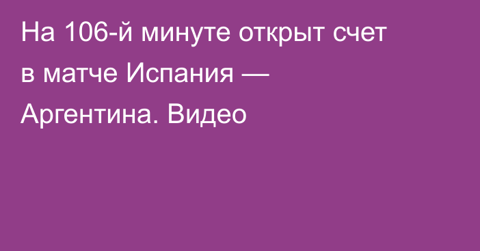 На 106-й минуте открыт счет в матче Испания — Аргентина. Видео