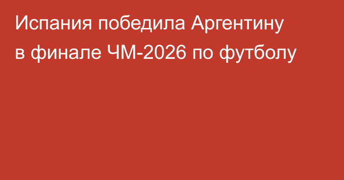Испания победила Аргентину в финале ЧМ-2026 по футболу