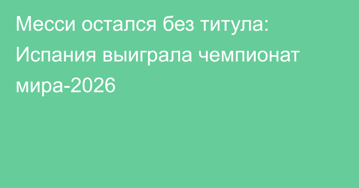 Месси остался без титула: Испания выиграла чемпионат мира-2026