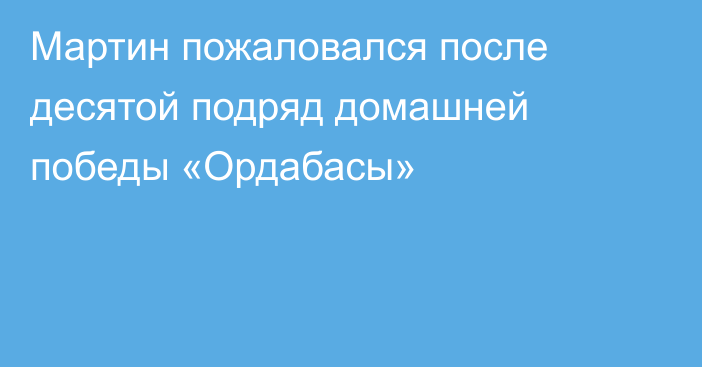 Мартин пожаловался после десятой подряд домашней победы «Ордабасы»