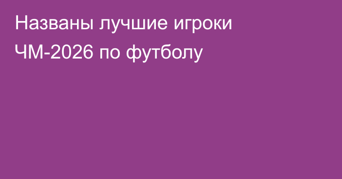 Названы лучшие игроки ЧМ-2026 по футболу