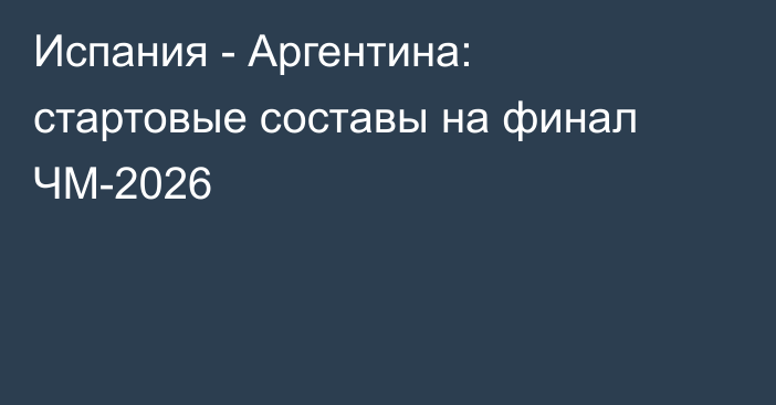 Испания - Аргентина: стартовые составы на финал ЧМ-2026