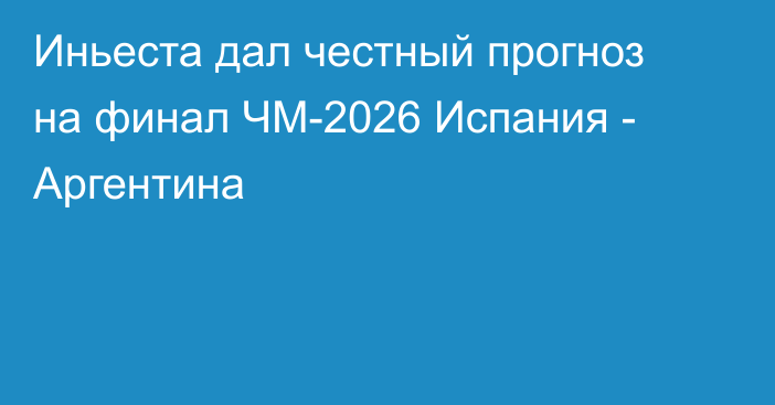 Иньеста дал честный прогноз на финал ЧМ-2026 Испания - Аргентина