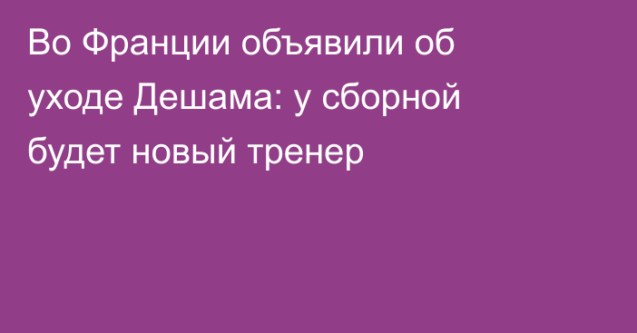 Во Франции объявили об уходе Дешама: у сборной будет новый тренер