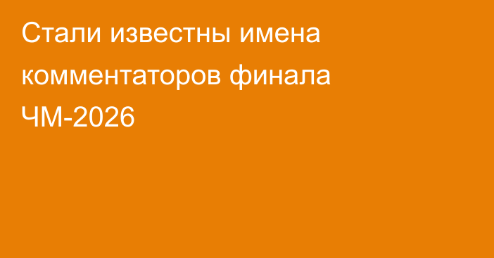 Стали известны имена комментаторов финала ЧМ-2026