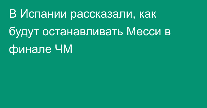 В Испании рассказали, как будут останавливать Месси в финале ЧМ