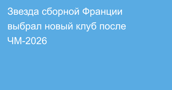 Звезда сборной Франции выбрал новый клуб после ЧМ-2026
