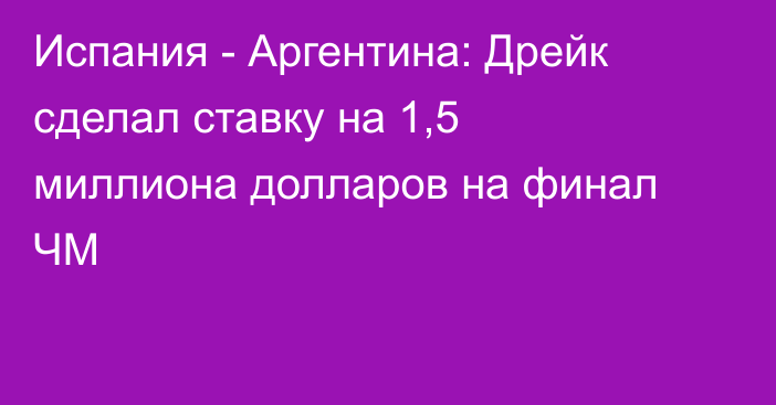 Испания - Аргентина: Дрейк сделал ставку на 1,5 миллиона долларов на финал ЧМ