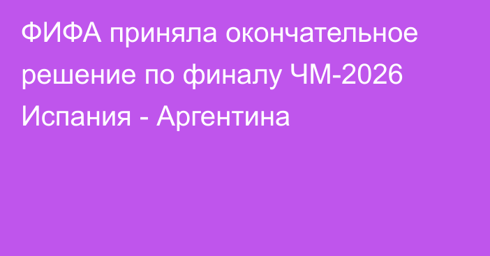 ФИФА приняла окончательное решение по финалу ЧМ-2026 Испания - Аргентина