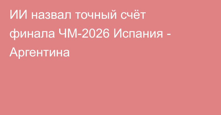 ИИ назвал точный счёт финала ЧМ-2026 Испания - Аргентина