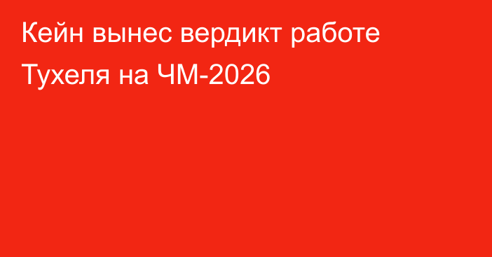 Кейн вынес вердикт работе Тухеля на ЧМ-2026