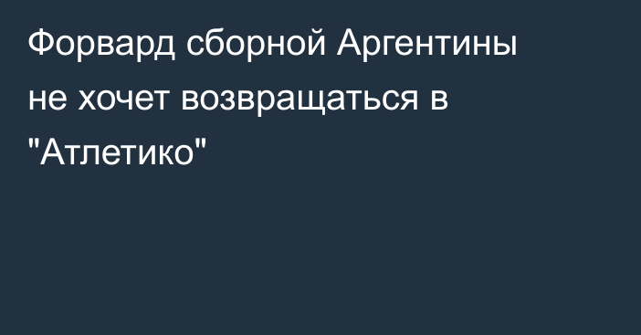 Форвард сборной Аргентины не хочет возвращаться в 