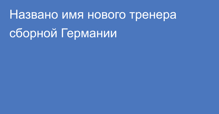 Названо имя нового тренера сборной Германии