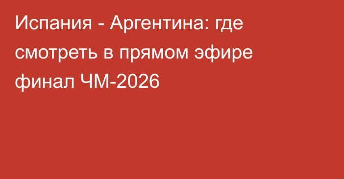 Испания - Аргентина: где смотреть в прямом эфире финал ЧМ-2026