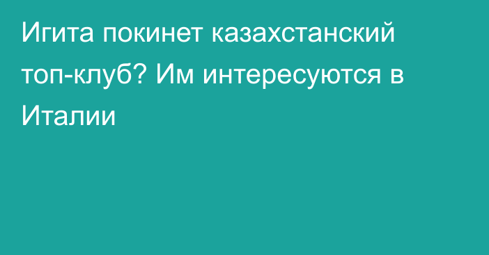 Игита покинет казахстанский топ-клуб? Им интересуются в Италии