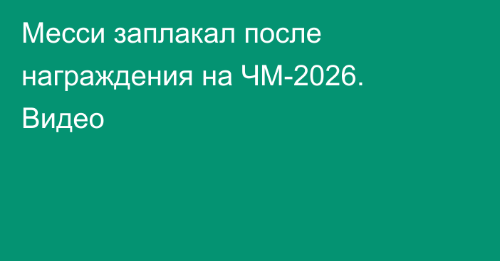 Месси заплакал после награждения на ЧМ-2026. Видео