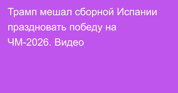 Трамп мешал сборной Испании праздновать победу на ЧМ-2026. Видео