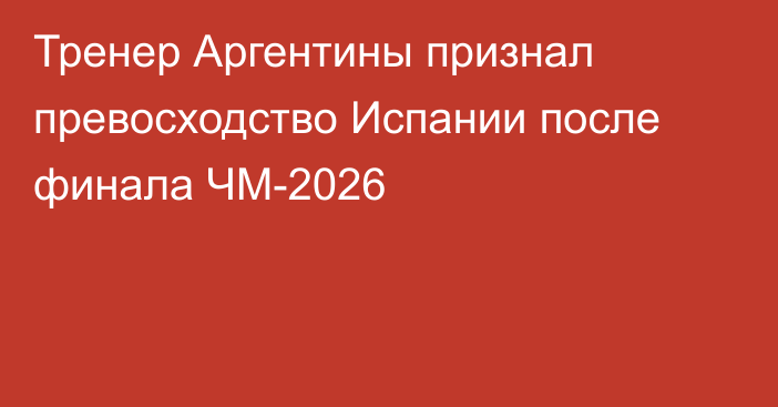 Тренер Аргентины признал превосходство Испании после финала ЧМ-2026