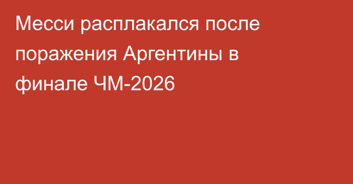 Месси расплакался после поражения Аргентины в финале ЧМ-2026