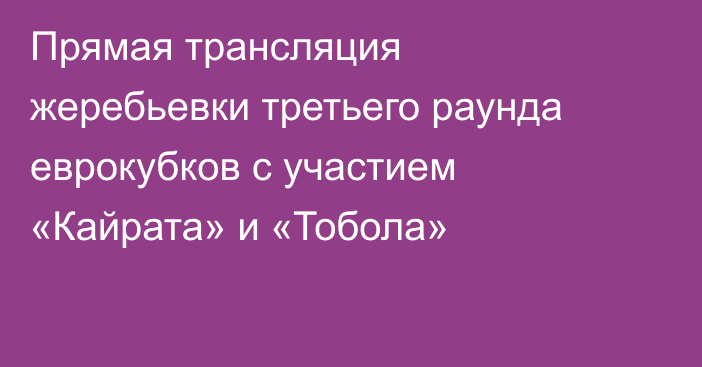 Прямая трансляция жеребьевки третьего раунда еврокубков с участием «Кайрата» и «Тобола»