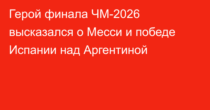 Герой финала ЧМ-2026 высказался о Месси и победе Испании над Аргентиной