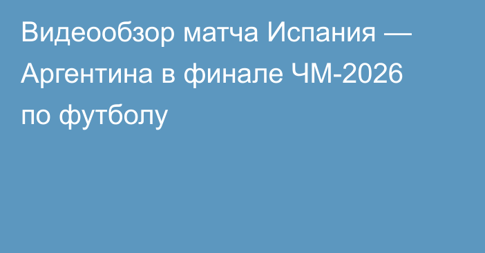 Видеообзор матча Испания — Аргентина в финале ЧМ-2026 по футболу