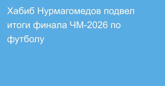 Хабиб Нурмагомедов подвел итоги финала ЧМ-2026 по футболу