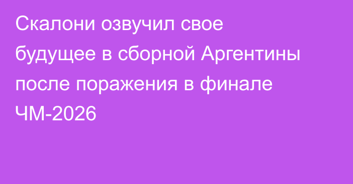 Скалони озвучил свое будущее в сборной Аргентины после поражения в финале ЧМ-2026