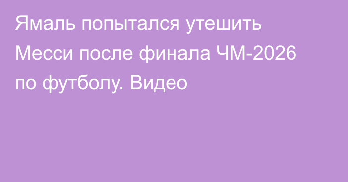 Ямаль попытался утешить Месси после финала ЧМ-2026 по футболу. Видео