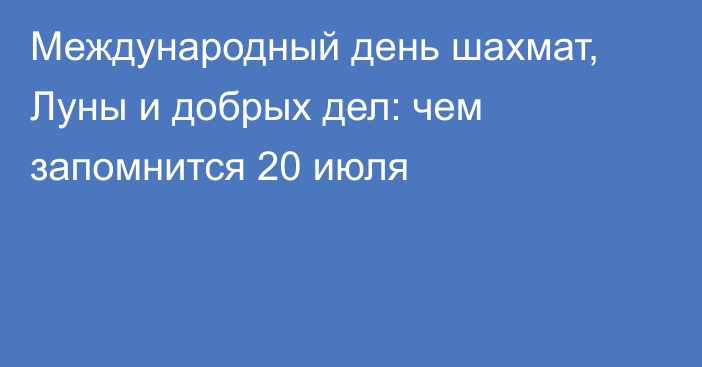 Международный день шахмат, Луны и добрых дел: чем запомнится 20 июля