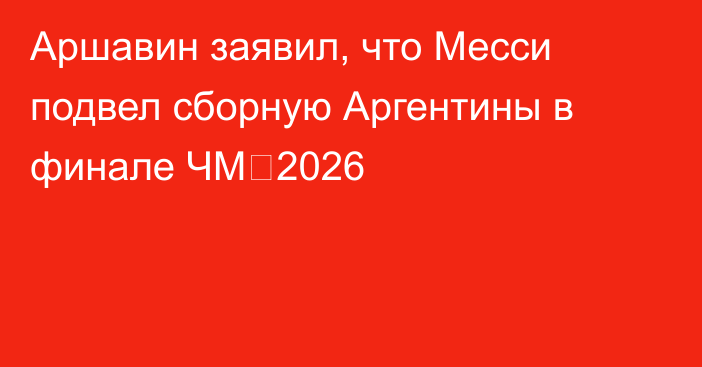 Аршавин заявил, что Месси подвел сборную Аргентины в финале ЧМ‑2026