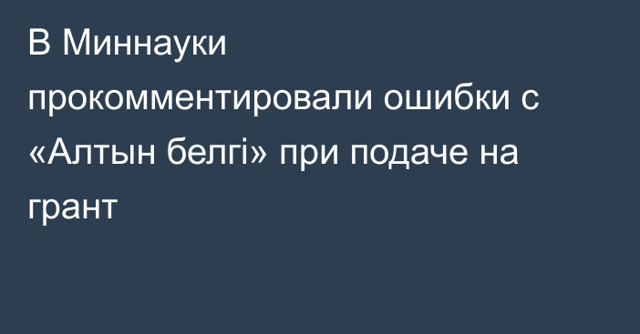 В Миннауки прокомментировали ошибки с «Алтын белгі» при подаче на грант