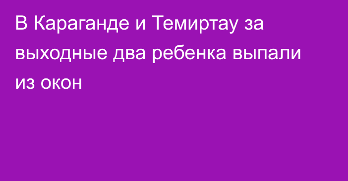 В Караганде и Темиртау за выходные два ребенка выпали из окон