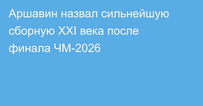 Аршавин назвал сильнейшую сборную XXI века после финала ЧМ-2026