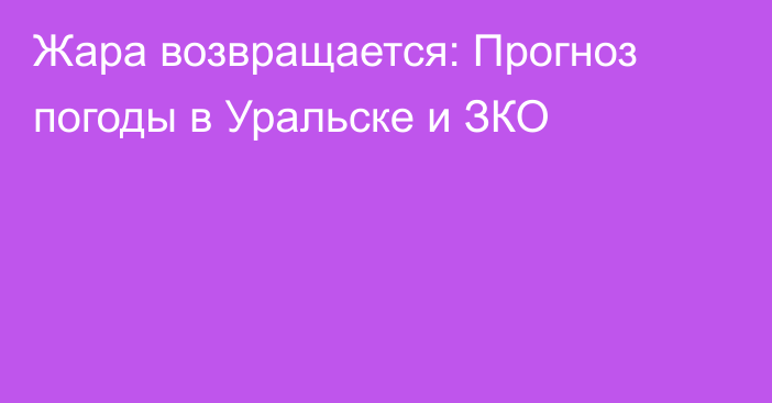 Жара возвращается: Прогноз погоды в Уральске и ЗКО