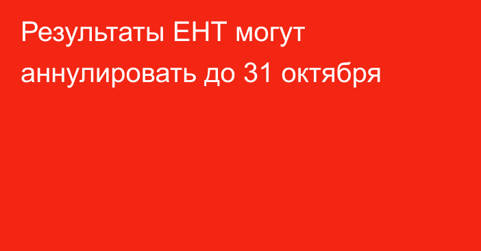 Результаты ЕНТ могут аннулировать до 31 октября