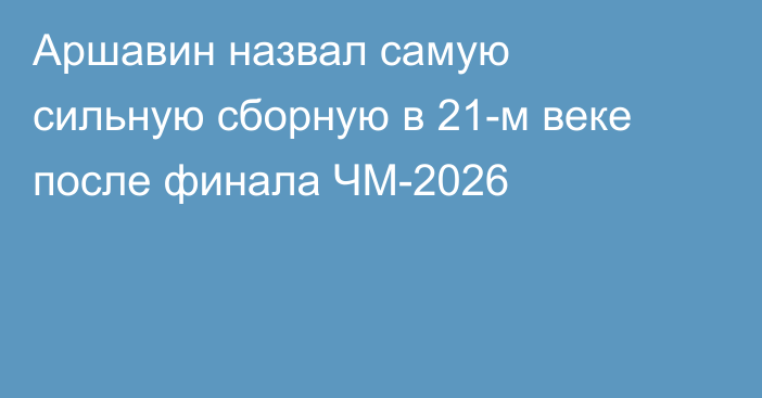 Аршавин назвал самую сильную сборную в 21-м веке после финала ЧМ-2026