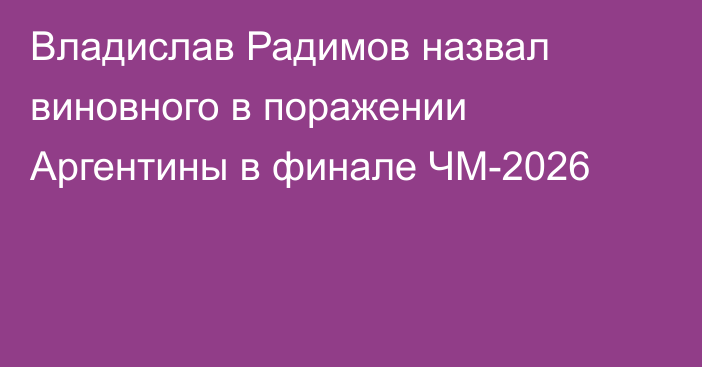 Владислав Радимов назвал виновного в поражении Аргентины в финале ЧМ-2026
