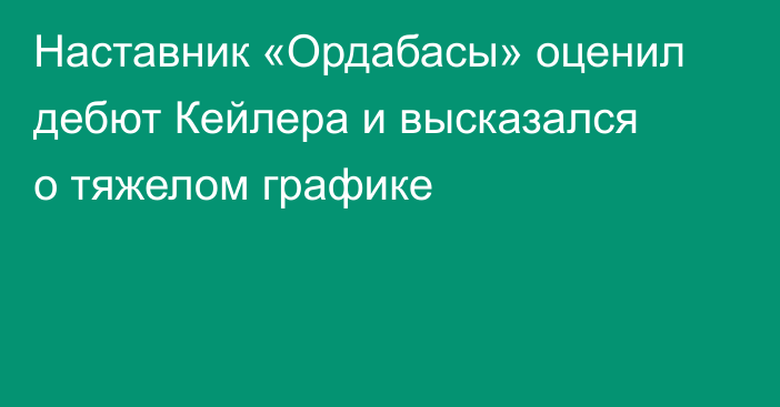 Наставник «Ордабасы» оценил дебют Кейлера и высказался о тяжелом графике