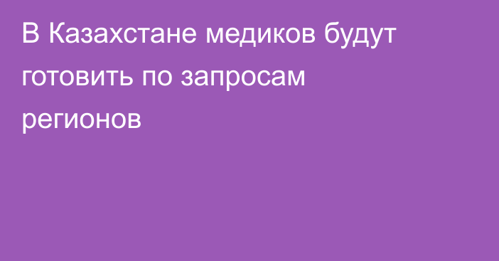 В Казахстане медиков будут готовить по запросам регионов